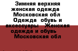 Зимняя верхняя женская одежда - Московская обл. Одежда, обувь и аксессуары » Женская одежда и обувь   . Московская обл.